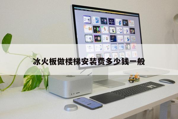 冰火板做樓梯安裝費多少錢一般